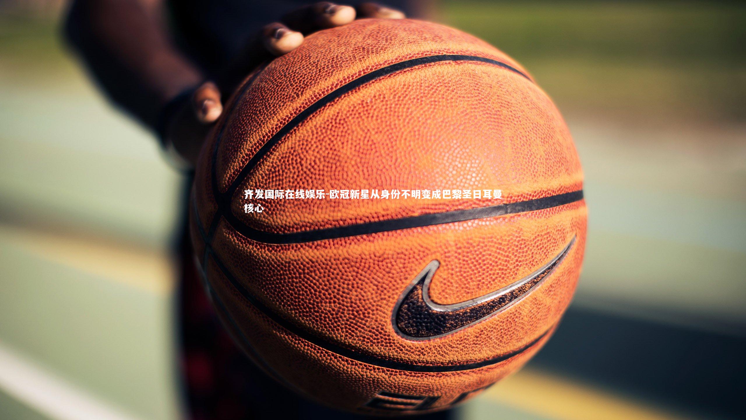 齐发国际在线娱乐-欧冠新星从身份不明变成巴黎圣日耳曼核心