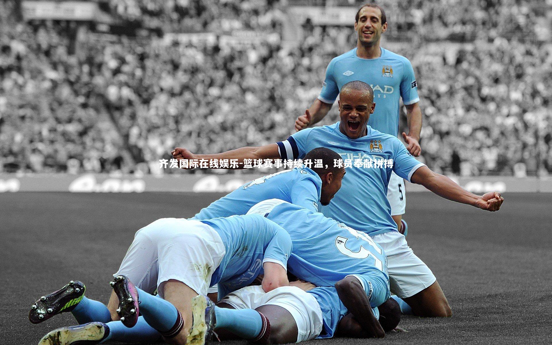 齐发国际在线娱乐-篮球赛事持续升温，球员奉献拼搏