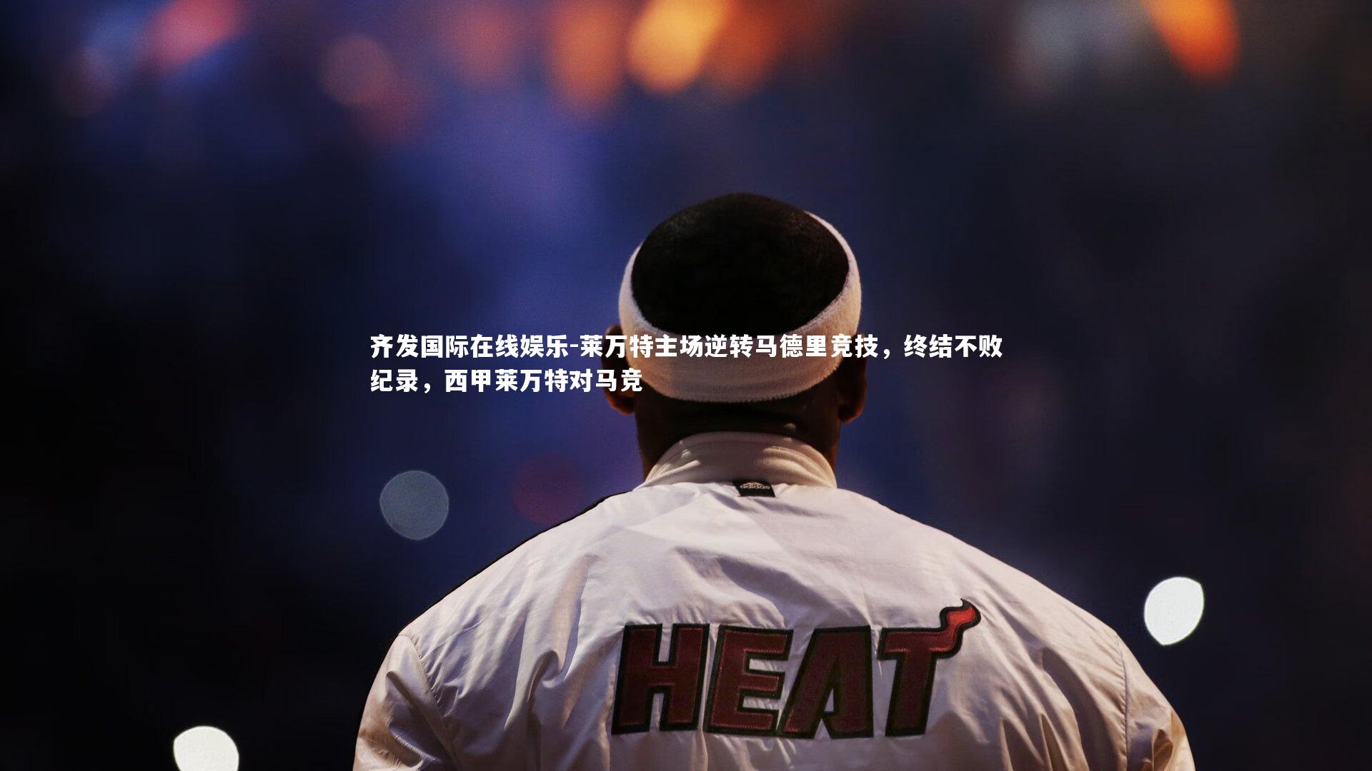 齐发国际在线娱乐-莱万特主场逆转马德里竞技，终结不败纪录，西甲莱万特对马竞