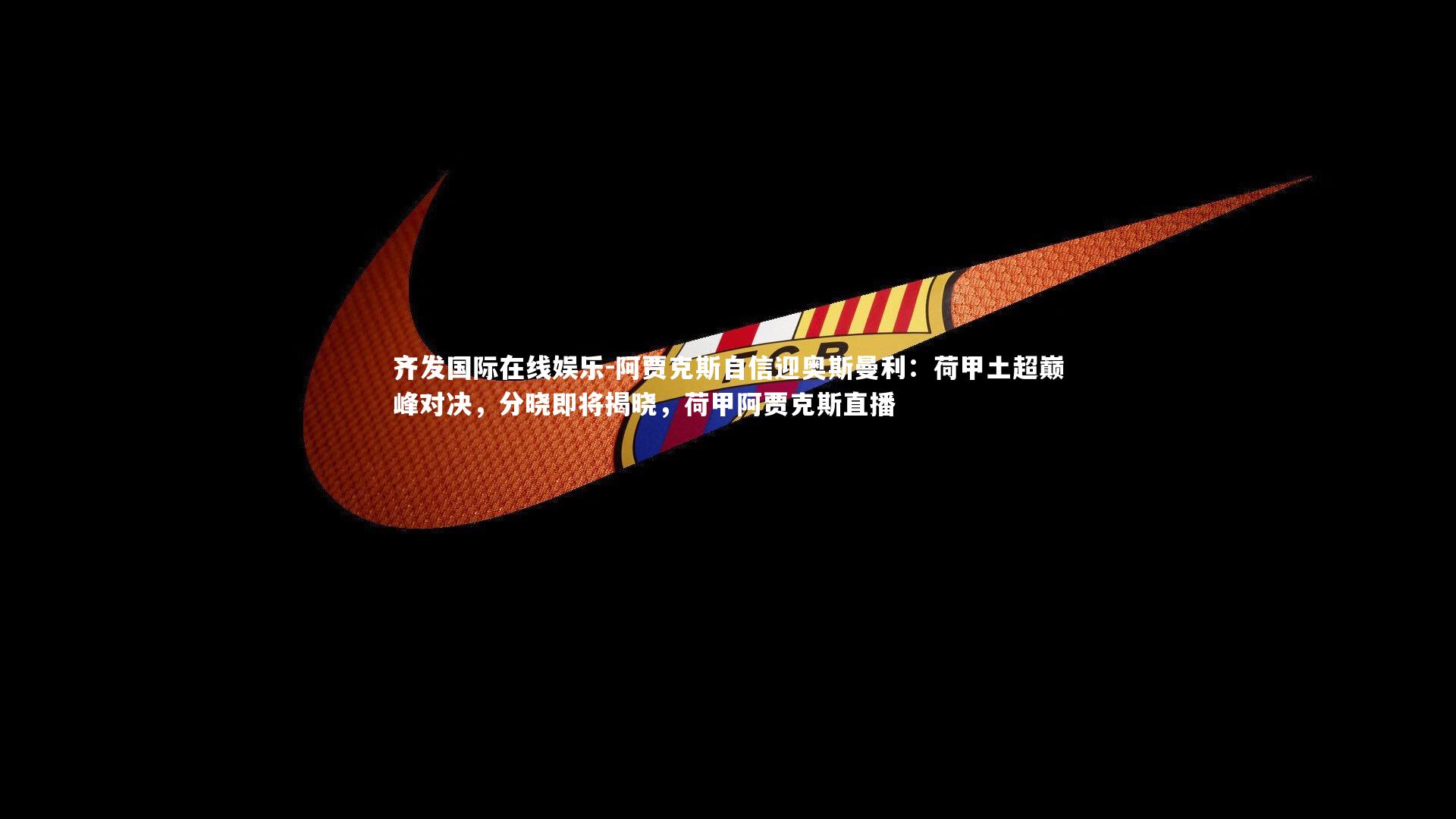 齐发国际在线娱乐-阿贾克斯自信迎奥斯曼利：荷甲土超巅峰对决，分晓即将揭晓，荷甲阿贾克斯直播