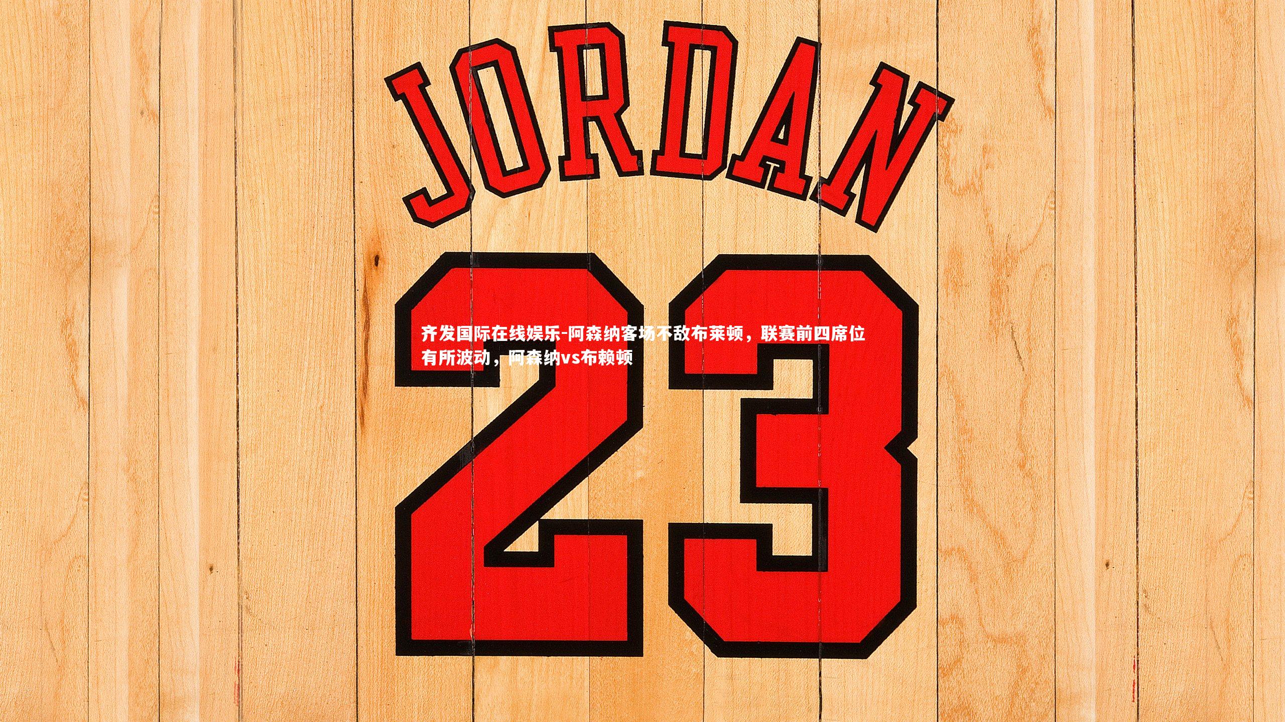 齐发国际在线娱乐-阿森纳客场不敌布莱顿，联赛前四席位有所波动，阿森纳vs布赖顿