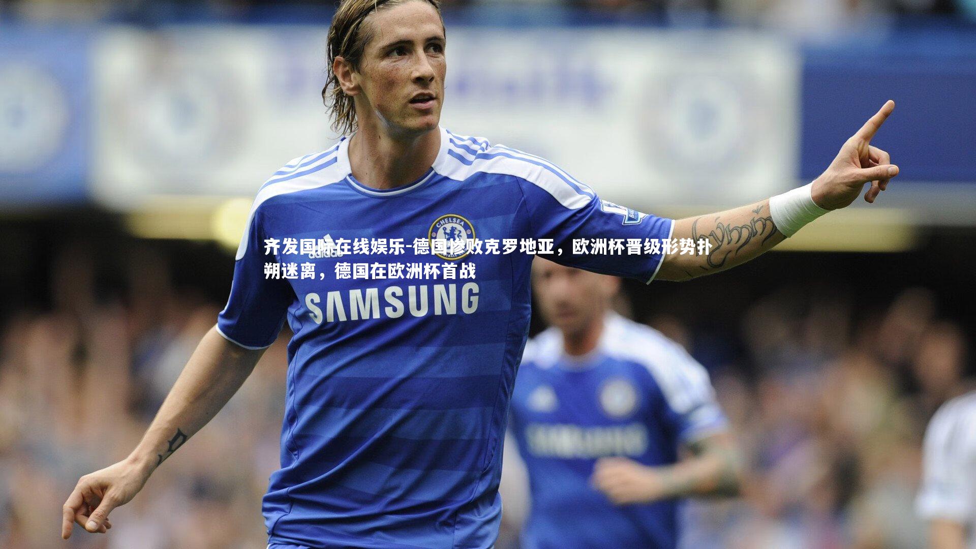 齐发国际在线娱乐-德国惨败克罗地亚，欧洲杯晋级形势扑朔迷离，德国在欧洲杯首战