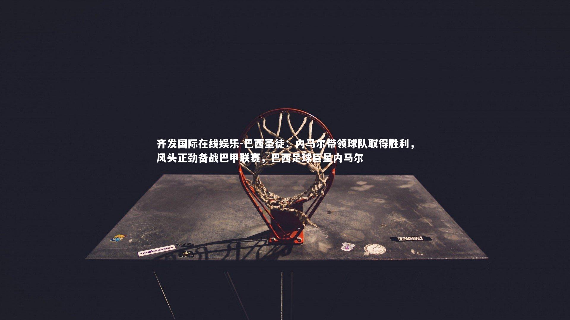 齐发国际在线娱乐-巴西圣徒：内马尔带领球队取得胜利，风头正劲备战巴甲联赛，巴西足球巨星内马尔