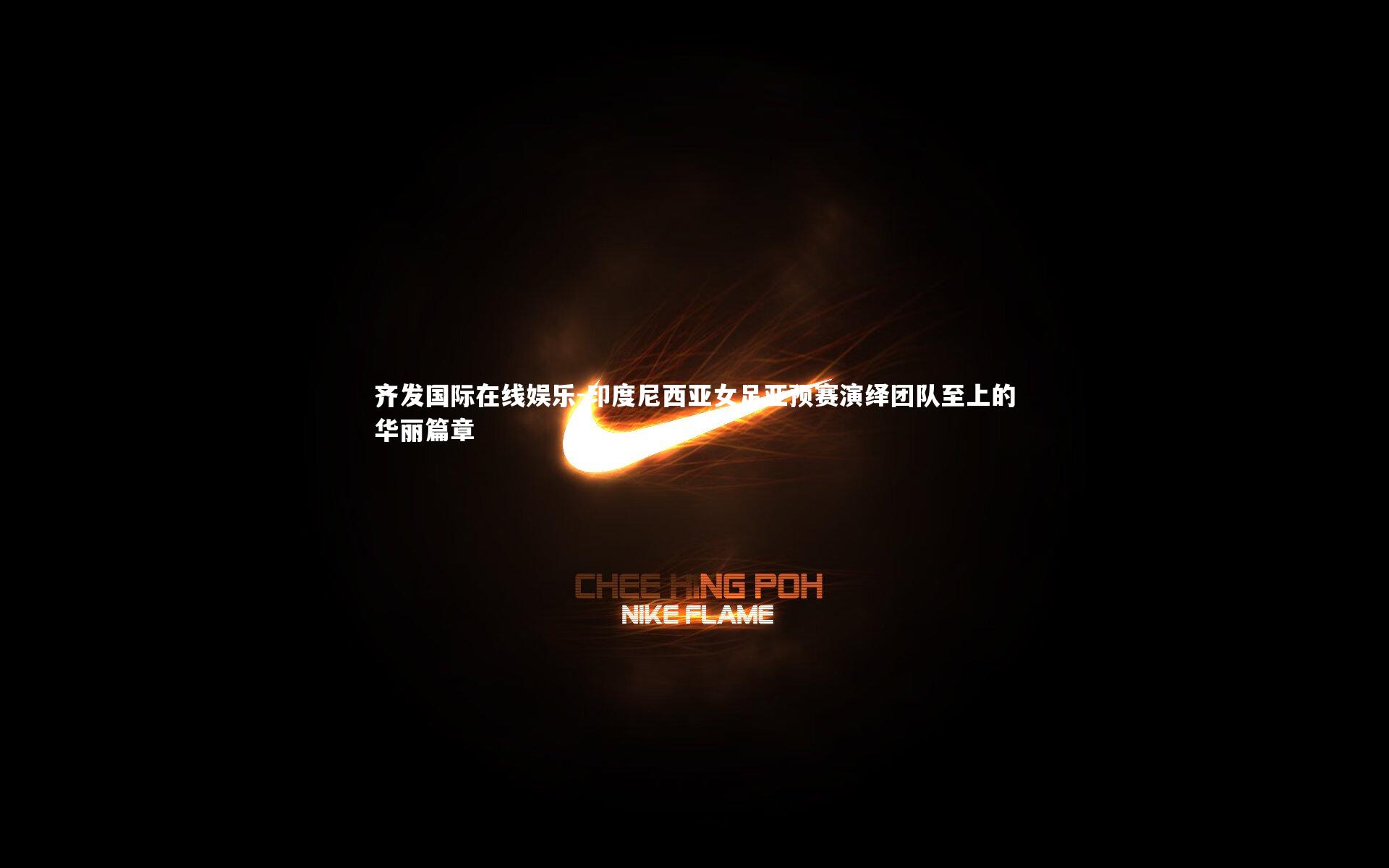 印度尼西亚女足亚预赛演绎团队至上的华丽篇章