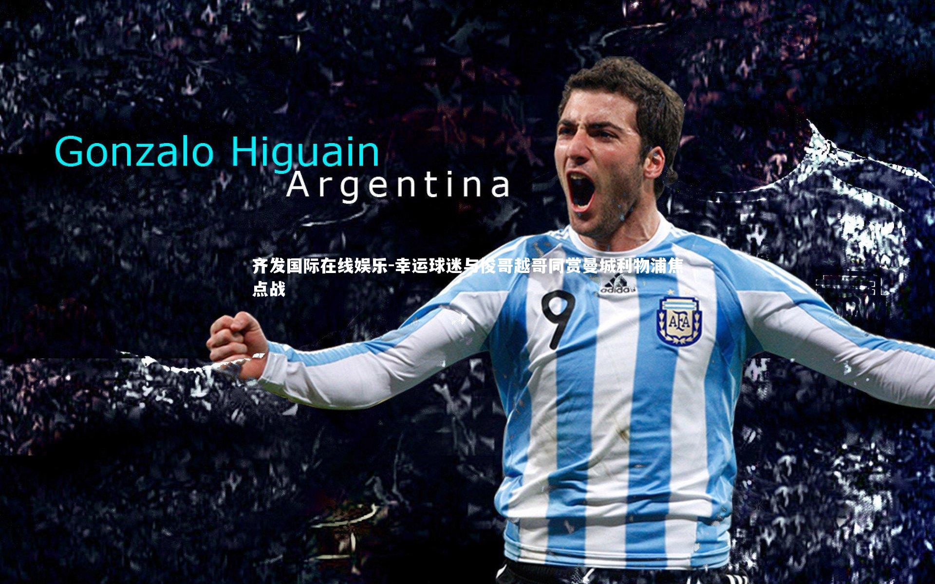 齐发国际在线娱乐-幸运球迷与俊哥越哥同赏曼城利物浦焦点战