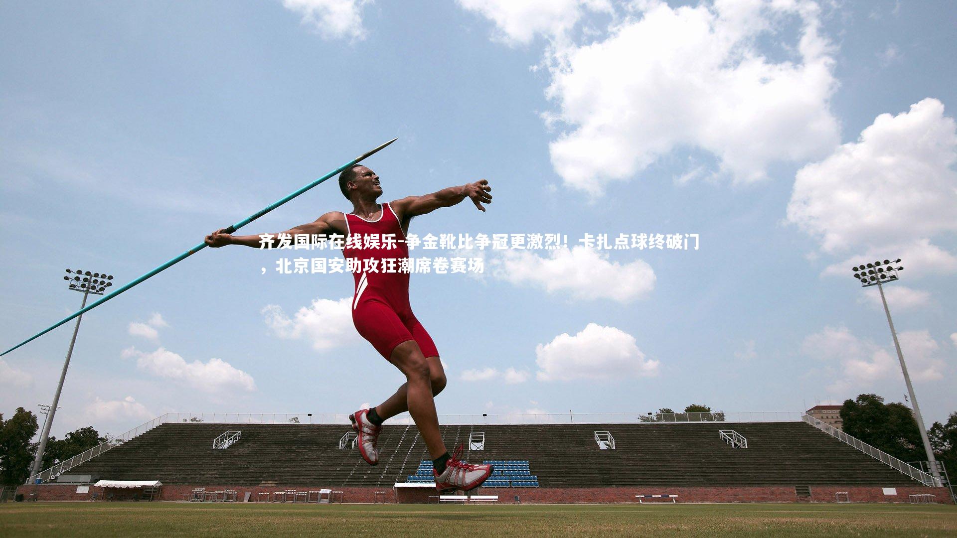 齐发国际在线娱乐-争金靴比争冠更激烈！卡扎点球终破门，北京国安助攻狂潮席卷赛场